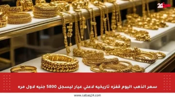 سعر الذهب اليوم قفزة تاريخية لأعلى عيار ليسجل 5800 جنيه لأول مرة